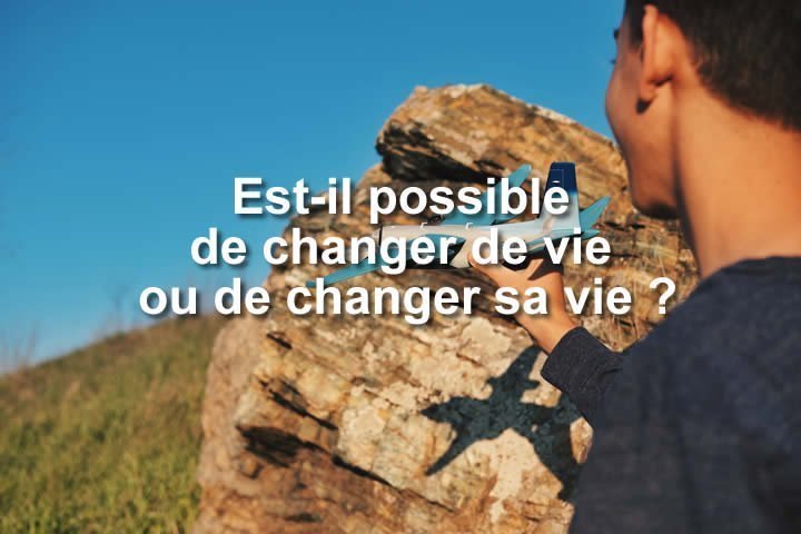Est-il possible de changer de vie ou de changer sa vie ?