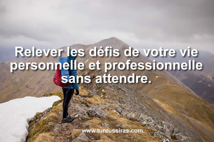 Relever les défis de votre vie personnelle et professionnelle sans attendre.