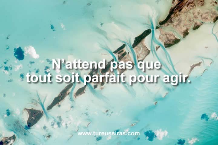 N’attend pas que tout soit parfait pour agir.