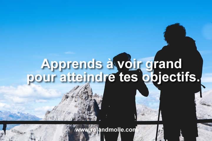 Apprends à voir grand pour atteindre tes objectifs.